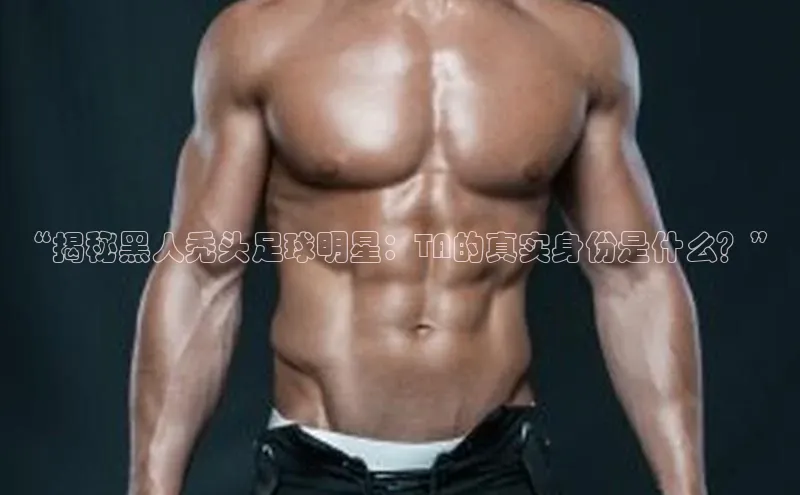 焦点注册入口美团“揭秘黑人秃头足球明星：TA的真实身份是什么？”