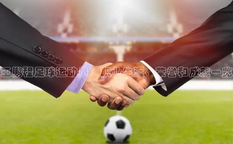 焦点娱乐网一径科技王鹏程足球运动员：职业生涯、荣誉和成就一览