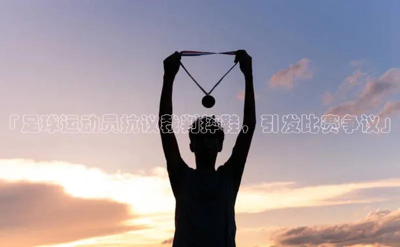 焦点中文app登录入口携程「足球运动员抗议裁判摔鞋，引发比赛争议」