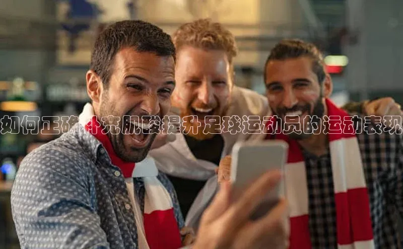 焦点娱乐注册地址京东如何正确补充肌酸提升足球运动员的运动表现