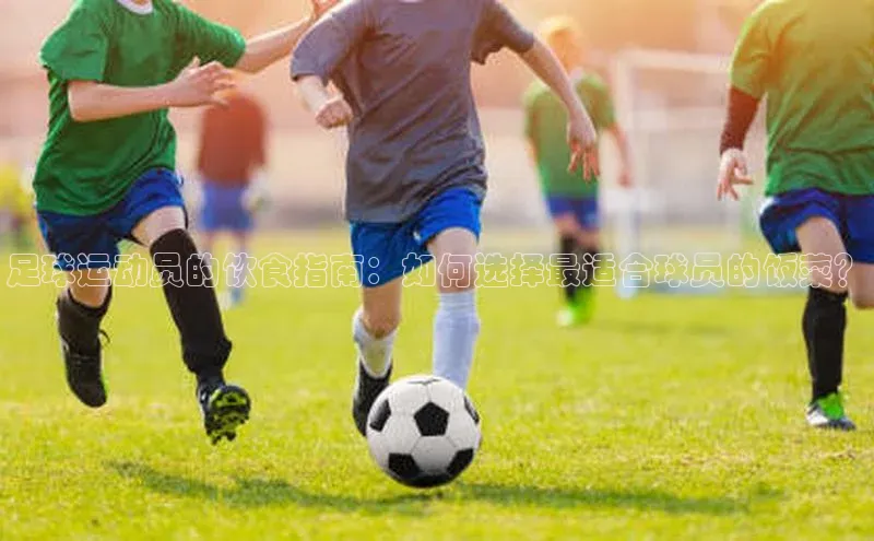 焦点平台开户挪威主权基金足球运动员的饮食指南：如何选择最适合球员的饭菜？