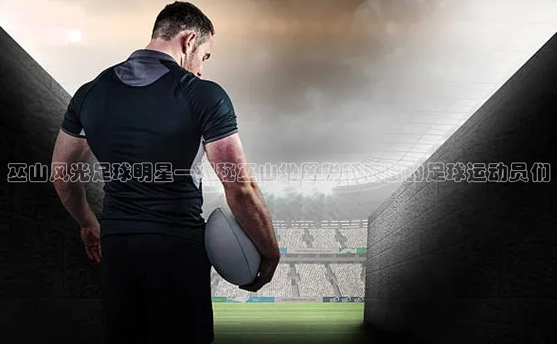 焦点手机登录平台猫眼巫山风光足球明星—揭秘巫山地区脱颖而出的足球运动员们