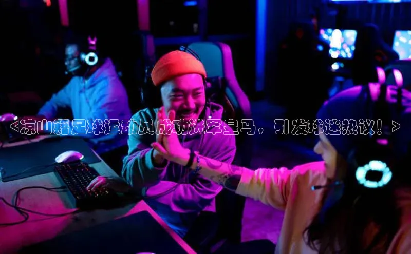 焦点娱乐百度翻译App<凉山籍足球运动员成功进军皇马，引发球迷热议！>