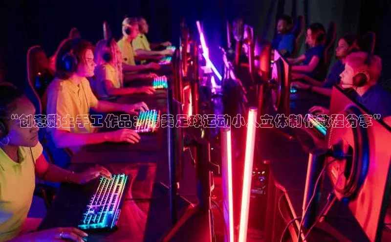 焦点注册入口小度商城“创意黏土手工作品：精美足球运动小人立体制作教程分享”