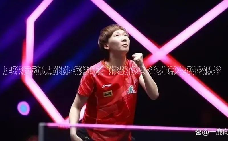 焦点娱乐app下载文心一言足球运动员跳跳板技巧，挑战多少米才算突破极限？