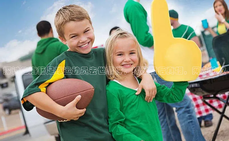 焦点娱乐代理平台蓝色光标探讨临海籍足球运动员去世事件，揭秘背后真相，网友热议