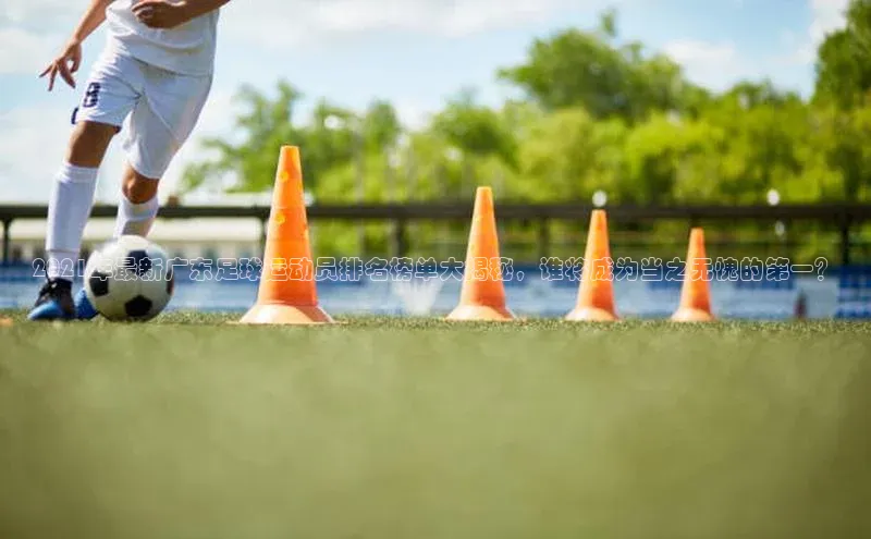 焦点娱乐网一径科技2021年最新广东足球运动员排名榜单大揭秘，谁将成为当之无愧的第一？