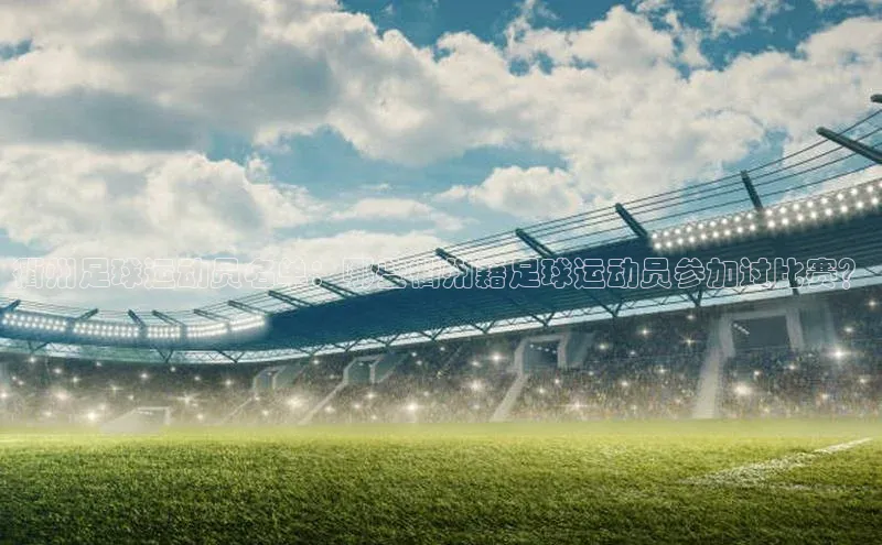 焦点娱乐网遥望科技衢州足球运动员名单：哪些衢州籍足球运动员参加过比赛？