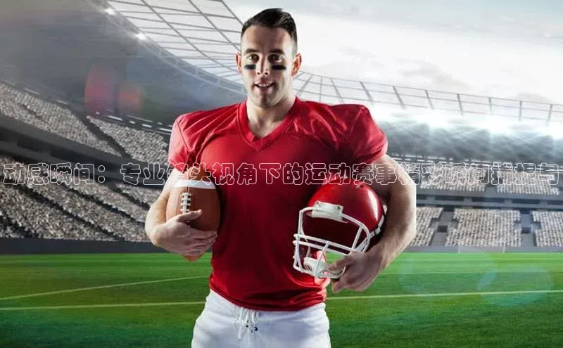 焦点娱乐平台百度集团动感瞬间：专业镜头视角下的运动赛事精彩瞬间捕捉与