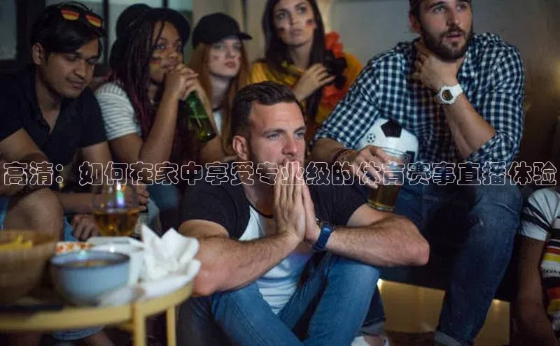 焦点注册平台登录入口雷柏科技高清：如何在家中享受专业级的体育赛事直播体验