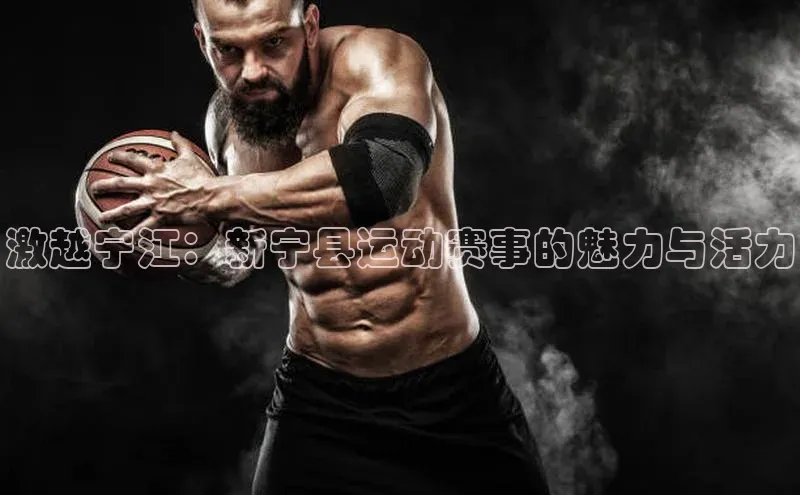焦点注册入口小度商城激越宁江：新宁县运动赛事的魅力与活力