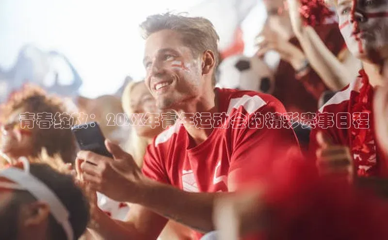 焦点娱乐平台登录ARGA公司青春绽放：20XX年青年运动会的精彩赛事日程