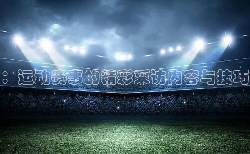 ：运动赛事的精彩采访内容与技巧