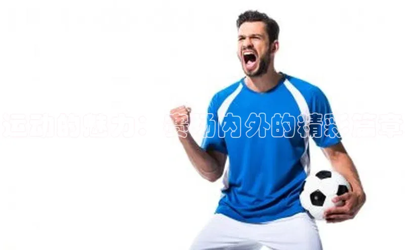 运动的魅力：赛场内外的精彩篇章