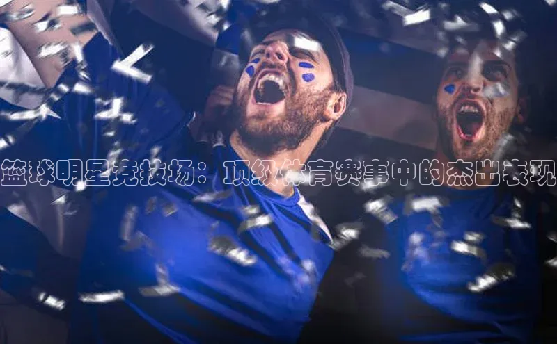 篮球明星竞技场：顶级体育赛事中的杰出表现