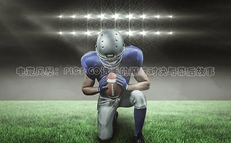 电竞风暴：PLCS:GO选手的巅峰对决与幕后故事