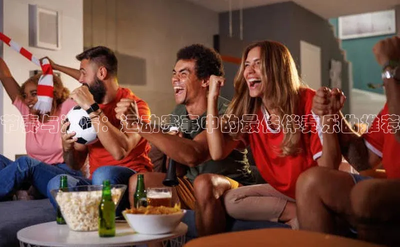节奏与激情：运动赛事中的最佳伴奏乐曲推荐