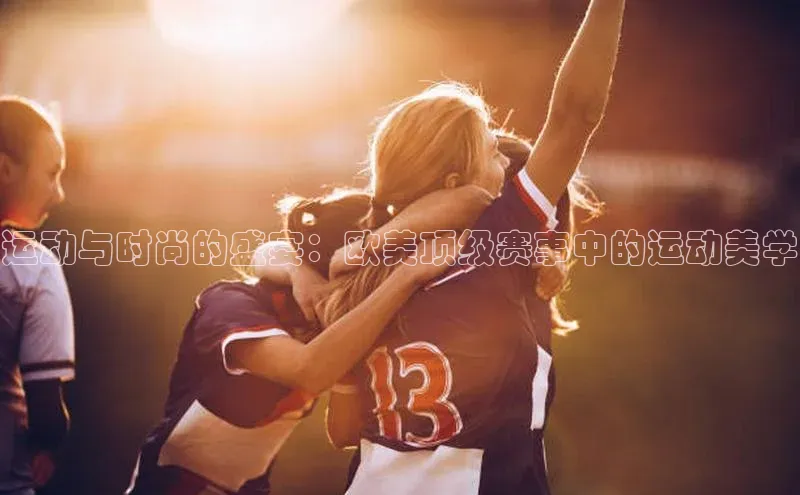 运动与时尚的盛宴：欧美顶级赛事中的运动美学