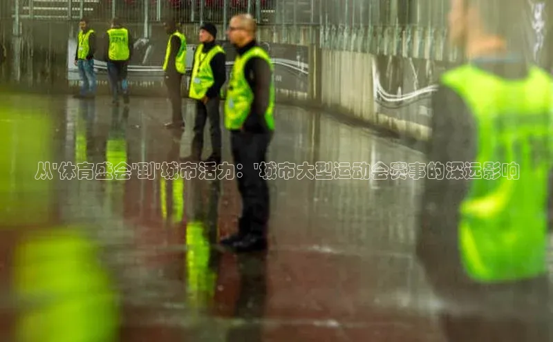 从\'体育盛会\'到\'城市活力：\'城市大型运动会赛事的深远影响