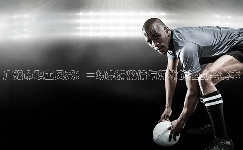 广州市职工风采：一场充满激情与汗水的运动会赛事
