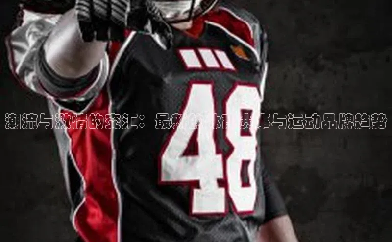 潮流与激情的交汇：最新的体育赛事与运动品牌趋势