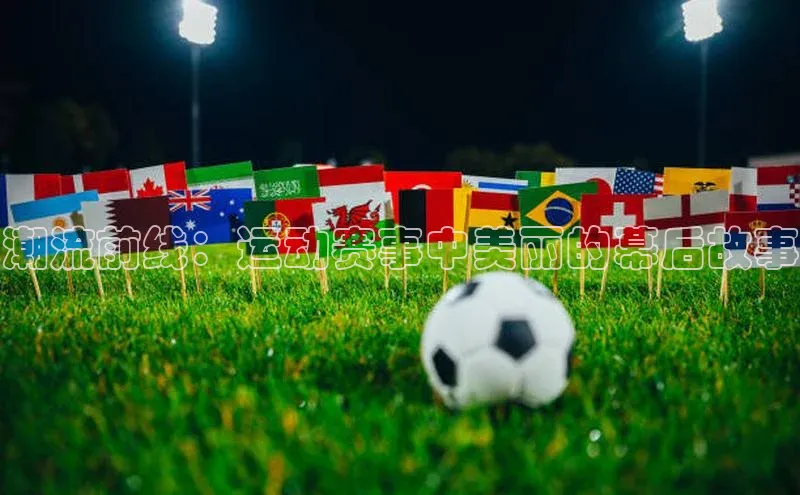 潮流前线：运动赛事中美丽的幕后故事