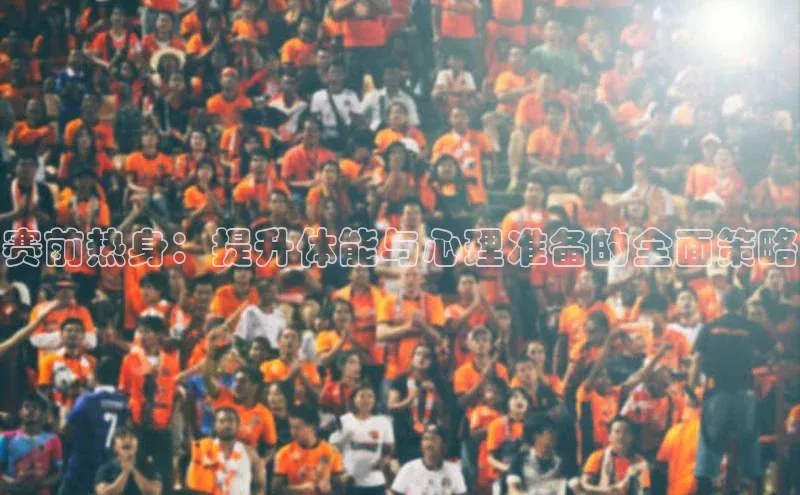 赛前热身：提升体能与心理准备的全面策略