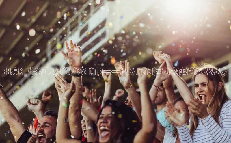 阳泉：传统与现代的交响曲——深入民间运动赛事的文化魅力