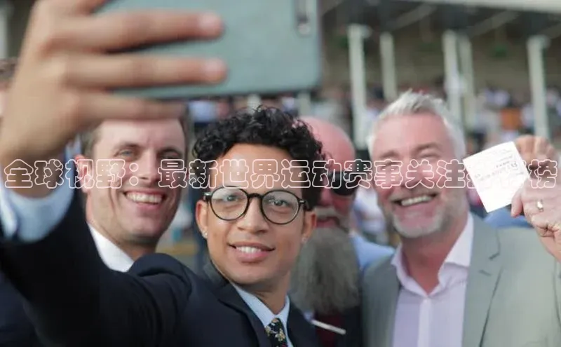 全球视野：最新世界运动赛事关注排行榜
