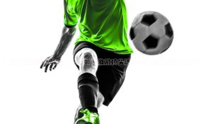 ：顶级运动赛事的高额奖金如何激励顶尖选手和推动体育事业发展