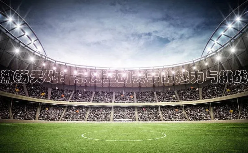 激荡天地：景区运动赛事的魅力与挑战