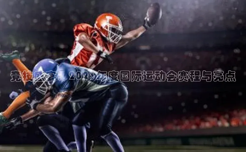 竞技盛宴：2023年度国际运动会赛程与亮点