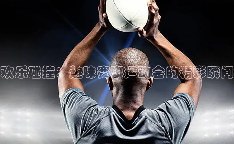 欢乐碰撞：趣味赛事运动会的精彩瞬间