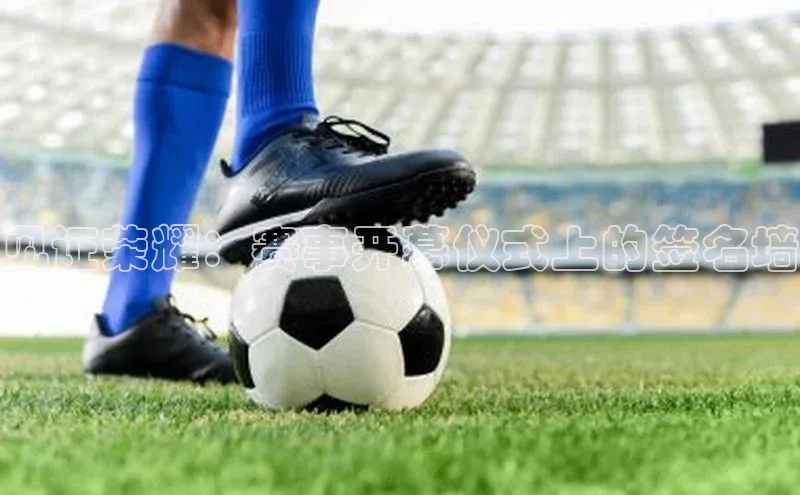 见证荣耀：赛事开幕仪式上的签名墙