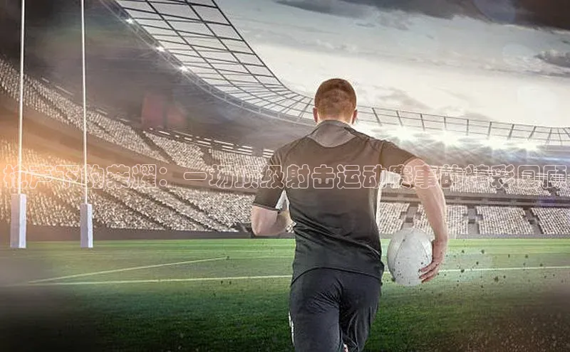 枪声下的荣耀：一场顶级射击运动赛事的精彩回顾