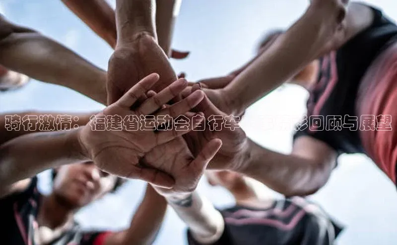 骑行激情：福建省运动会自行车赛事精彩回顾与展望