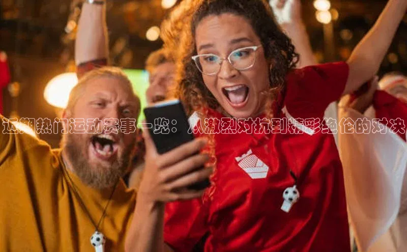 近期热门运动赛事一览：从激烈对抗到精彩绝伦的对决