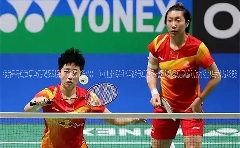 传奇车手竞速巅峰对决：回顾著名汽车运动赛事的历史与现状