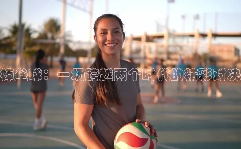 棒垒球：一场跨越两个时代的精彩对决