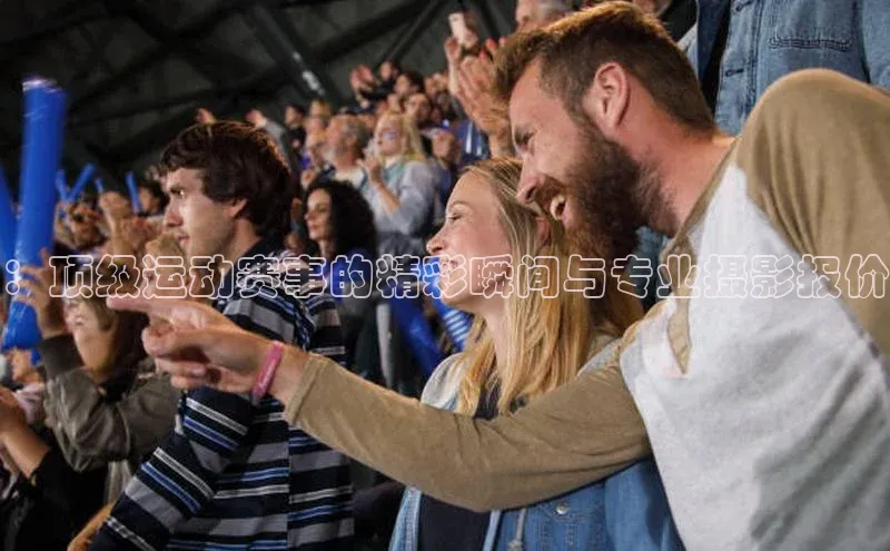 ：顶级运动赛事的精彩瞬间与专业摄影报价