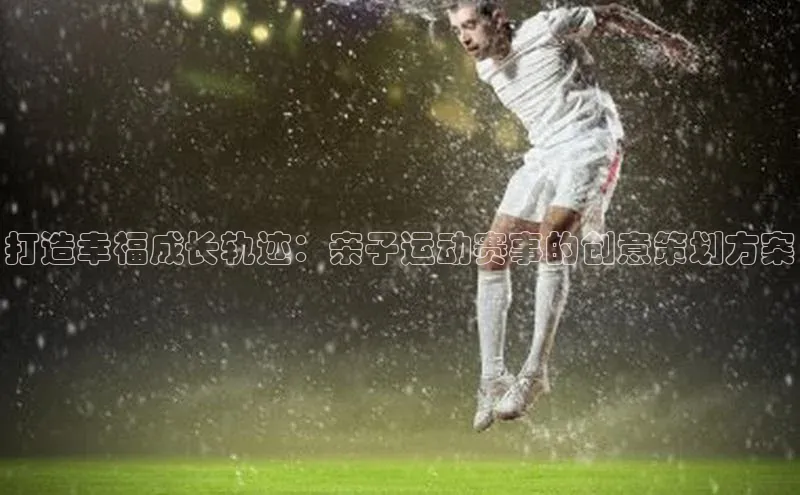 打造幸福成长轨迹：亲子运动赛事的创意策划方案